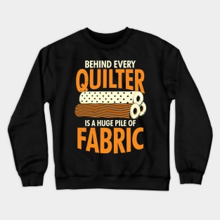 Behind Every Quilter Is A Huge Pile Of Fabric Crewneck Sweatshirt